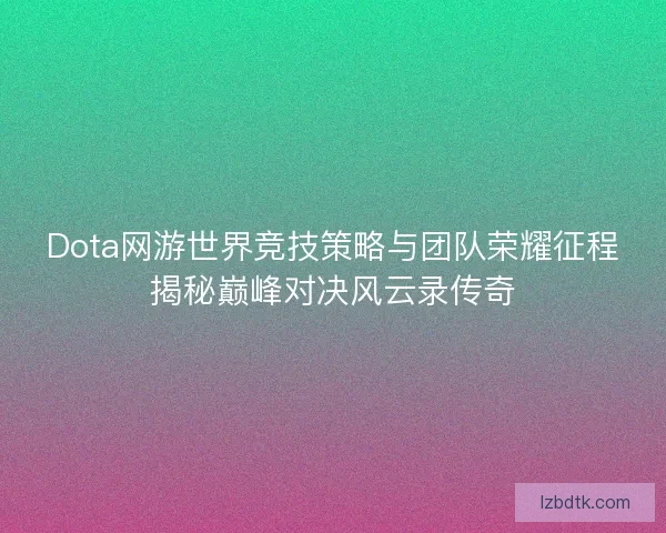 Dota网游世界竞技策略与团队荣耀征程揭秘巅峰对决风云录传奇