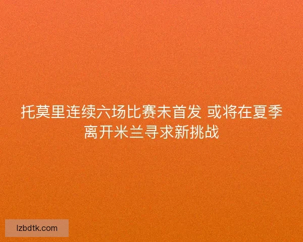 托莫里连续六场比赛未首发 或将在夏季离开米兰寻求新挑战