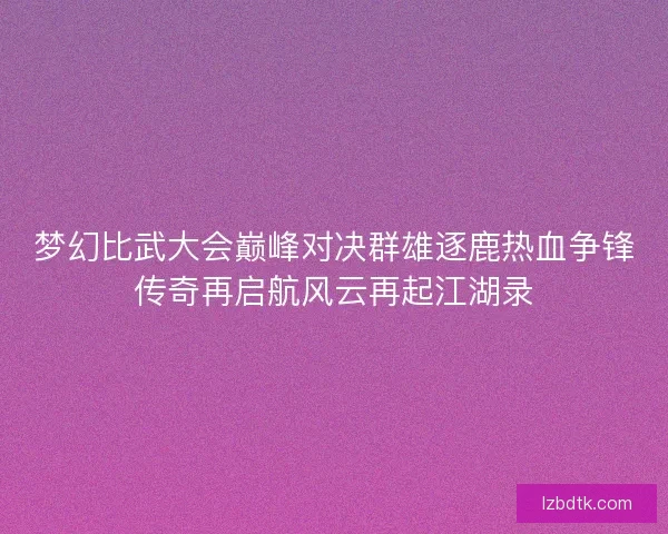 梦幻比武大会巅峰对决群雄逐鹿热血争锋传奇再启航风云再起江湖录