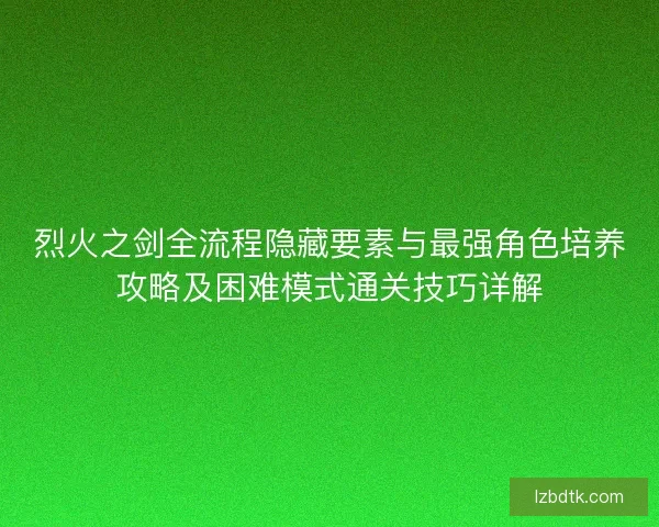 烈火之剑全流程隐藏要素与最强角色培养攻略及困难模式通关技巧详解