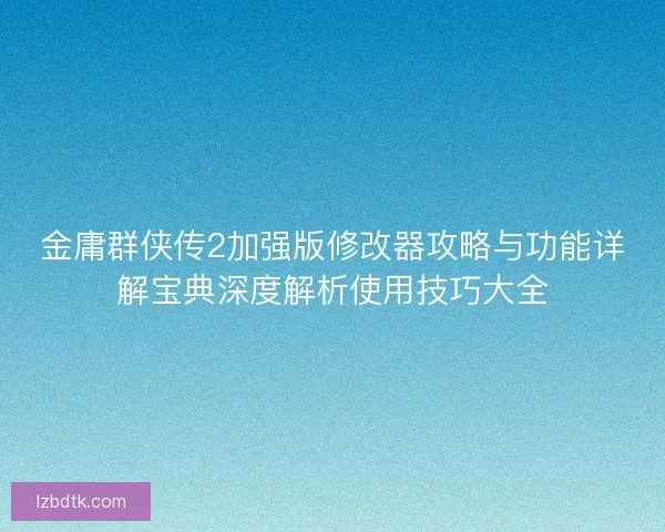 金庸群侠传2加强版修改器攻略与功能详解宝典深度解析使用技巧大全