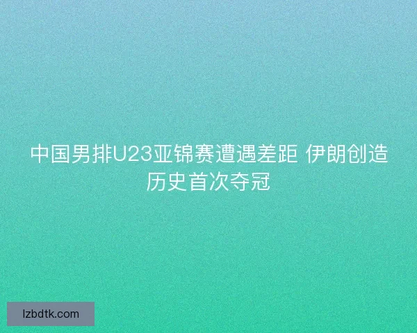 中国男排U23亚锦赛遭遇差距 伊朗创造历史首次夺冠