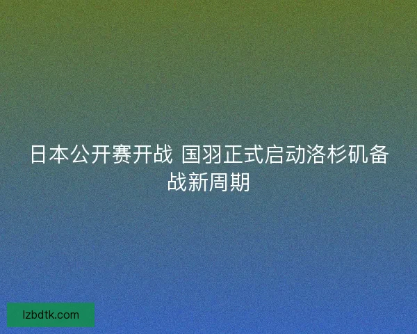 日本公开赛开战 国羽正式启动洛杉矶备战新周期