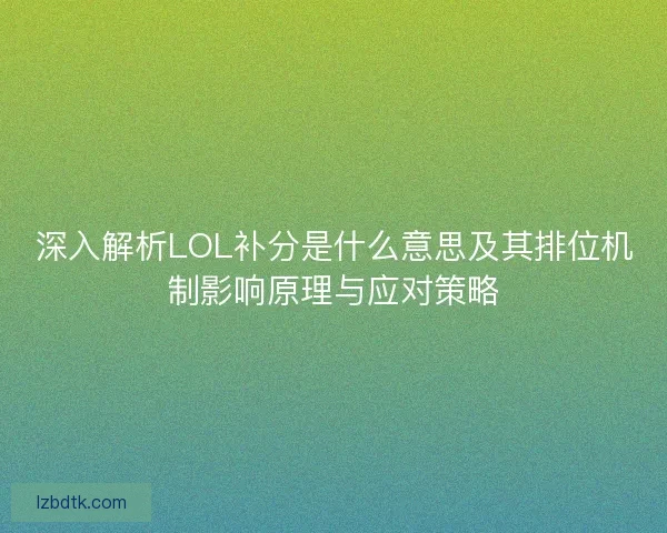 深入解析LOL补分是什么意思及其排位机制影响原理与应对策略