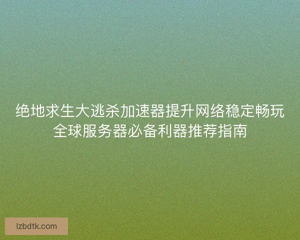 绝地求生大逃杀加速器提升网络稳定畅玩全球服务器必备利器推荐指南