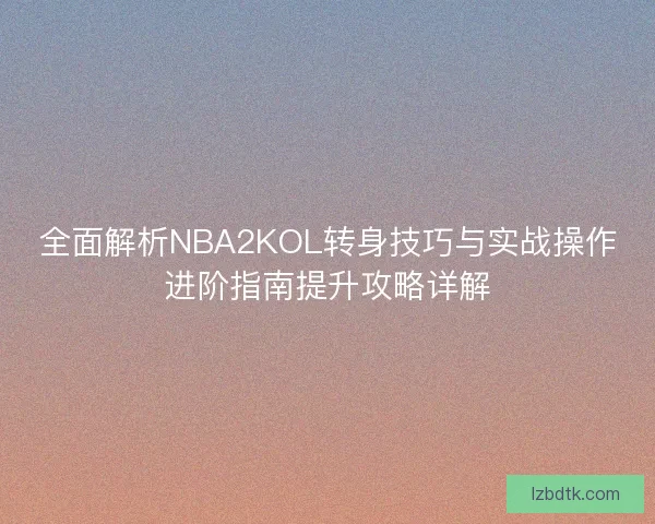 全面解析NBA2KOL转身技巧与实战操作进阶指南提升攻略详解