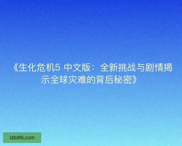 《生化危机5 中文版：全新挑战与剧情揭示全球灾难的背后秘密》